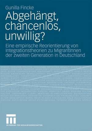 Abgehängt, chancenlos, unwillig?: Eine empirische Reorientierung von Integrationstheorien zu MigrantInnen der zweiten Generation in Deutschland de Gunilla Fincke