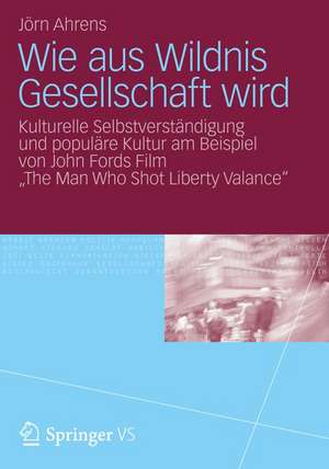 Wie aus Wildnis Gesellschaft wird: Kulturelle Selbstverständigung und populäre Kultur am Beispiel von John Fords Film "The Man Who Shot Liberty Valance" de Jörn Ahrens