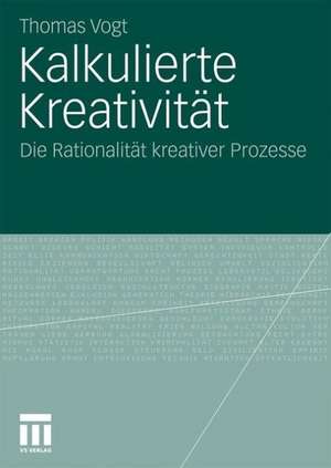 Kalkulierte Kreativität: Die Rationalität kreativer Prozesse de Thomas Vogt