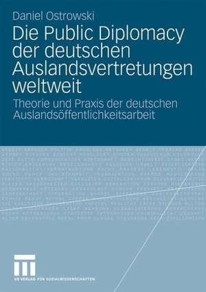 Die Public Diplomacy der deutschen Auslandsvertretungen weltweit: Theorie und Praxis der deutschen Auslandsöffentlichkeitsarbeit de Daniel Ostrowski