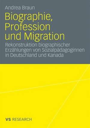 Biographie, Profession und Migration: Rekonstruktion biographischer Erzählungen von Sozialpädagoginnen in Deutschland und Kanada de Andrea Braun