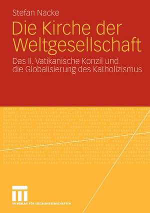 Die Kirche der Weltgesellschaft: Das II. Vatikanische Konzil und die Globalisierung des Katholizismus de Stefan Nacke