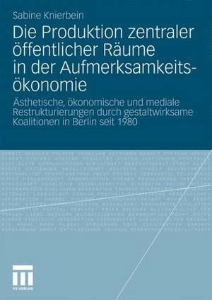 Die Produktion zentraler öffentlicher Räume in der Aufmerksamkeitsökonomie: Ästhetische, ökonomische und mediale Restrukturierungen durch gestaltwirksame Koalitionen in Berlin seit 1980 de Sabine Knierbein