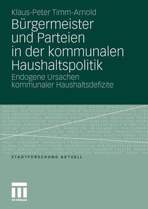 Bürgermeister und Parteien in der kommunalen Haushaltspolitik: Endogene Ursachen kommunaler Haushaltsdefizite de Klaus-Peter Timm-Arnold