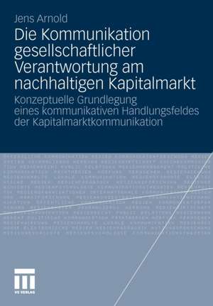 Die Kommunikation gesellschaftlicher Verantwortung am nachhaltigen Kapitalmarkt: Konzeptuelle Grundlegung eines kommunikativen Handlungsfeldes der Kapitalmarktkommunikation de Jens Arnold