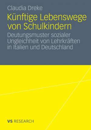 Künftige Lebenswege von Schulkindern: Deutungsmuster sozialer Ungleichheit von Lehrkräften in Italien und Deutschland de Claudia Dreke