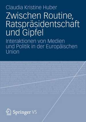 Zwischen Routine, Ratspräsidentschaft und Gipfel: Interaktionen von Medien und Politik in der Europäischen Union de Claudia Kristine Huber