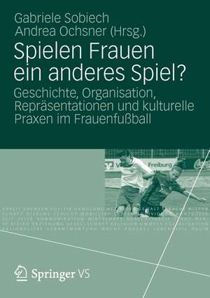 Spielen Frauen ein anderes Spiel?: Geschichte, Organisation, Repräsentationen und kulturelle Praxen im Frauenfußball de Gabriele Sobiech