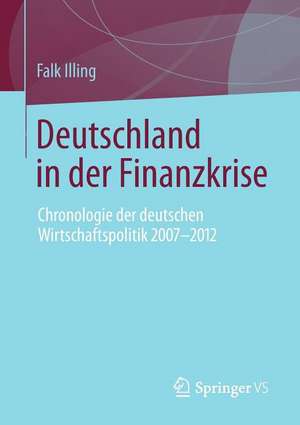 Deutschland in der Finanzkrise: Chronologie der deutschen Wirtschaftspolitik 2007 - 2012 de Falk Illing