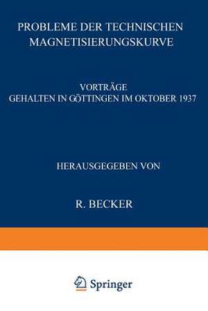 Probleme der Technischen Magnetisierungskurve: Vorträge Gehalten in Göttingen im Oktober 1937 de R. Becker