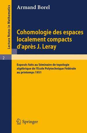 Cohomologie des espaces localement compacts d'apres J. Leray: Exposes faits au Seminaire de topologie algebrique de l'Ecole polytechnique federale au printemps 1951 de Armand Borel