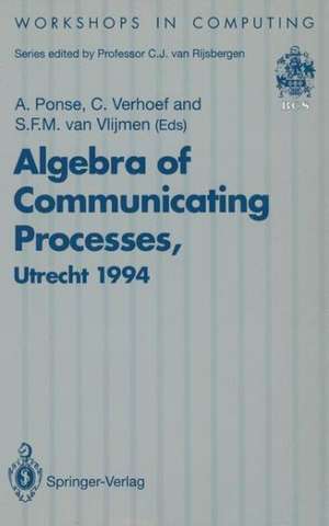 Algebra of Communicating Processes: Proceedings of ACP94, the First Workshop on the Algebra of Communicating Processes, Utrecht, The Netherlands, 16–17 May 1994 de Alban Ponse