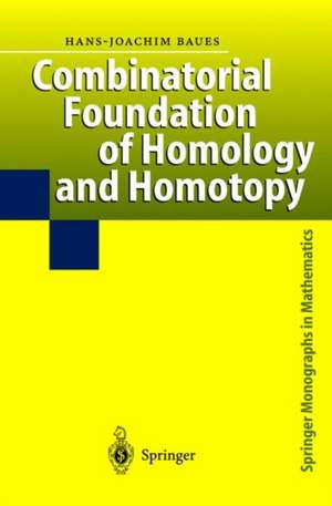 Combinatorial Foundation of Homology and Homotopy: Applications to Spaces, Diagrams, Transformation Groups, Compactifications, Differential Algebras, Algebraic Theories, Simplicial Objects, and Resolutions de Hans-Joachim Baues