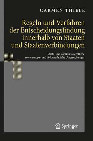 Regeln und Verfahren der Entscheidungsfindung innerhalb von Staaten und Staatenverbindungen: Staats- und kommunalrechtliche sowie europa- und völkerrechtliche Untersuchungen de Carmen Thiele