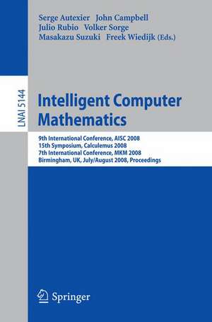 Intelligent Computer Mathematics: 9th International Conference, AISC 2008 15th Symposium, Calculemus 2008 7th International Conference, MKM 2008 Birmingham, UK, July 28 - August 1, 2008, Proceedings de Serge Autexier