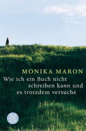 Wie ich ein Buch nicht schreiben kann und es trotzdem versuche de Monika Maron