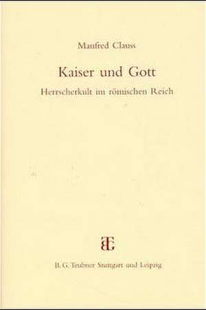 Kaiser und Gott: Herrscherkult im römischen Reich de Manfred Clauss