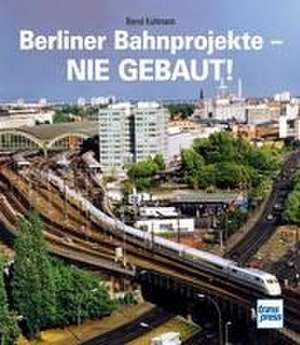 Berliner Bahnprojekte - Nie gebaut! de Bernd Kuhlmann