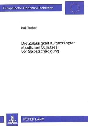 Die Zulaessigkeit Aufgedraengten Staatlichen Schutzes VOR Selbstschaedigung de Kai Fischer