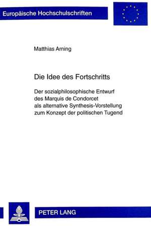 Die Idee Des Fortschritts: Der Sozialphilosophische Entwurf Des Marquis de Condorcet ALS Alternative Synthesis-Vorstellung Zum Konzept Der Politi de Matthias Arning