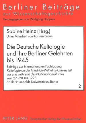 Die Deutsche Keltologie Und Ihre Berliner Gelehrten Bis 1945: Beitraege Zur Internationalen Fachtagung Keltologie an Der Friedrich-Wilhelms-Universita de Sabine Heinz