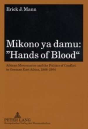 Mikono YA Damu: African Mercenaries and the Politics of Conflict in German East Africa, 1888-1904 de Erick J. Mann