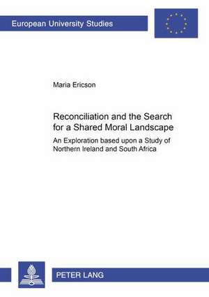 Reconciliation And The Search For A Shared Moral Landscape: An Exploration Based Upon A Study Of Northern Ireland And South Africa de Maria Ericson