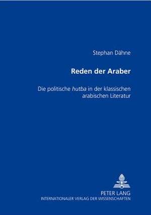 Reden Der Araber: Die Politische Hu&#7789;ba in Der Klassischen Arabischen Literatur de Stephan Dähne