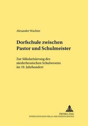 Dorfschule Zwischen Pastor Und Schulmeister: Zur Saekularisierung Des Niederhessischen Schulwesens Im 19. Jahrhundert de Alexander Wachter