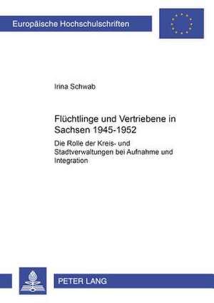 Fluechtlinge Und Vertriebene in Sachsen 1945-1952: Die Rolle Der Kreis- Und Stadtverwaltungen Bei Aufnahme Und Integration de Irina Schwab