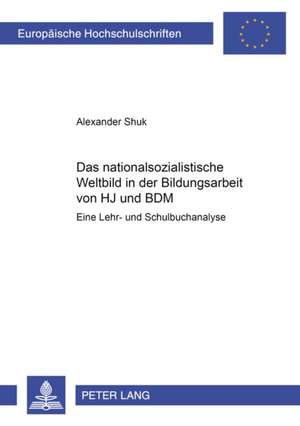 Das Nationalsozialistische Weltbild in Der Bildungsarbeit Von Hitlerjugend Und Bund Deutscher Maedel: Eine Lehr- Und Schulbuchanalyse de Alexander Shuk