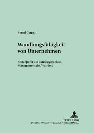 Wandlungsfaehigkeit Von Unternehmen: Konzept Fuer Ein Kontextgerechtes Management Des Wandels de Bernd Gagsch