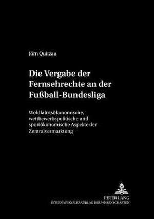 Die Vergabe Der Fernsehrechte an Der Fussball-Bundesliga: Wohlfahrtsoekonomische, Wettbewerbspolitische Und Sportoekonomische Aspekte Der Zentralverma de Jörn Quitzau