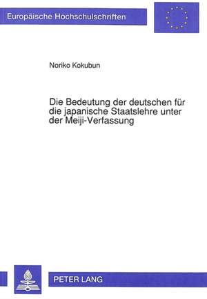 Die Bedeutung Der Deutschen Fuer Die Japanische Staatslehre Unter Der Meiji-Verfassung