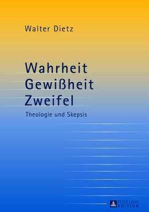 Wahrheit - Gewissheit - Zweifel: Theologie Und Skepsis. Studien Zur Theologischen Auseinandersetzung Mit Der Philosophischen Skepsis de Walter Dietz