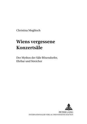 Wiens Vergessene Konzertsaele: Der Mythos Der Saele Boesendorfer, Ehrbar Und Streicher de Christina Meglitsch