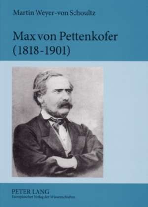 Max Von Pettenkofer (1818-1901): Die Entstehung Der Modernen Hygiene Aus Den Empirischen Studien Menschlicher Lebensgrundlagen de Martin Weyer-von Schoultz