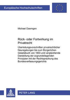 Rueck- Oder Fortwirkung Im Privatrecht: Ueberleitungsvorschriften Privatrechtlicher Neuregelungen Bis Zum Buergerlichen Gesetzbuch Von 1900 Und Vergle de Michael Daemgen