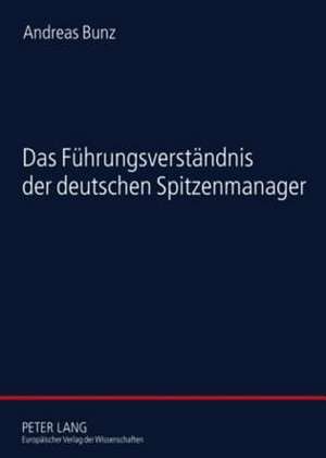 Das Fuehrungsverstaendnis Der Deutschen Spitzenmanager: Eine Empirische Studie Zur Soziologie Der Fuehrung de Andreas Bunz