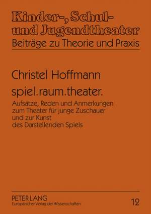 Spiel.Raum.Theater.: Aufsaetze, Reden Und Anmerkungen Zum Theater Fuer Junge Zuschauer Und Zur Kunst Des Darstellenden Spiels de Christel Hoffmann