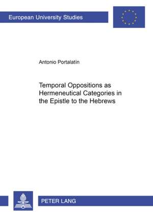 Temporal Oppositions as Hermeneutical Categories in the Epistle to the Hebrews de Antonio Portalatín