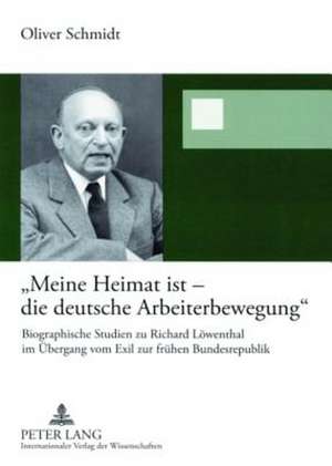 -Meine Heimat Ist - Die Deutsche Arbeiterbewegung-: Biographische Studien Zu Richard Loewenthal Im Uebergang Vom Exil Zur Fruehen Bundesrepublik de Oliver Schmidt