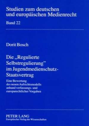 Die -Regulierte Selbstregulierung- Im Jugendmedienschutz-Staatsvertrag: Eine Bewertung Des Neuen Aufsichtsmodells Anhand Verfassungs- Und Europarechtl de Dorit Bosch