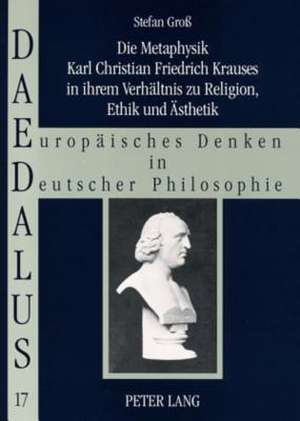 Die Metaphysik Karl Christian Friedrich Krauses in Ihrem Verhaeltnis Zu Religion, Ethik Und Aesthetik: An Essay on Its Present State de Stefan Groß