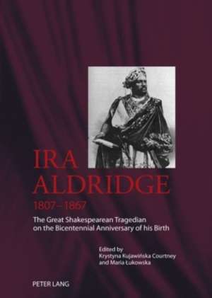 IRA Aldridge, 1807-1867: The Great Shakespearean Tragedian on the Bicentennial Anniversary of His Birth de Krystyna Kujawinska Courtney