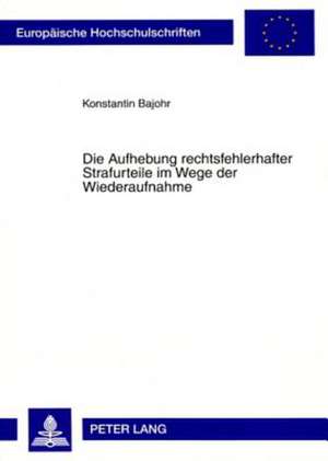 Die Aufhebung Rechtsfehlerhafter Strafurteile Im Wege Der Wiederaufnahme: Eine Untersuchung Zur Wiederaufnahme in Strafsachen Unter Besonderer Berueck de Konstantin Bajohr