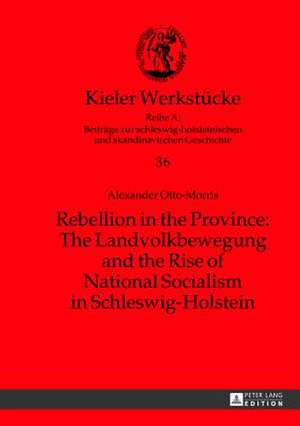 Rebellion in the Province: The Landvolkbewegung and the Rise of National Socialism in Schleswig-Holstein de Alexander Otto-Morris