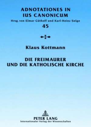 Die Freimaurer Und Die Katholische Kirche: Vom Geschichtlichen Ueberblick Zur Geltenden Rechtslage de Klaus Kottmann