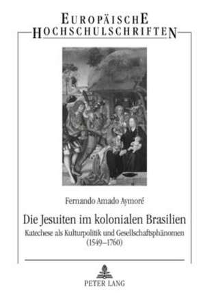 Die Jesuiten Im Kolonialen Brasilien: Katechese ALS Kulturpolitik Und Gesellschaftsphaenomen (1549-1760) de Fernando Amado Aymoré