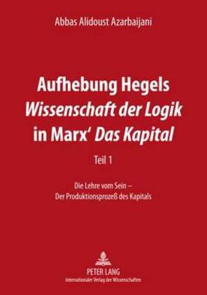 Aufhebung Hegels Wissenschaft Der Logik in Marx' Das Kapital: Teil 1. Die Lehre Vom Sein - Der Produktionsprozess Des Kapitals de Abbas Alidoust Azarbaijani